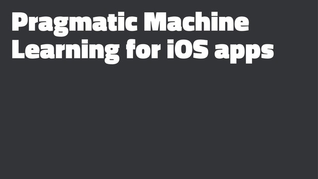 Pragmatic Machine
Learning for iOS apps
