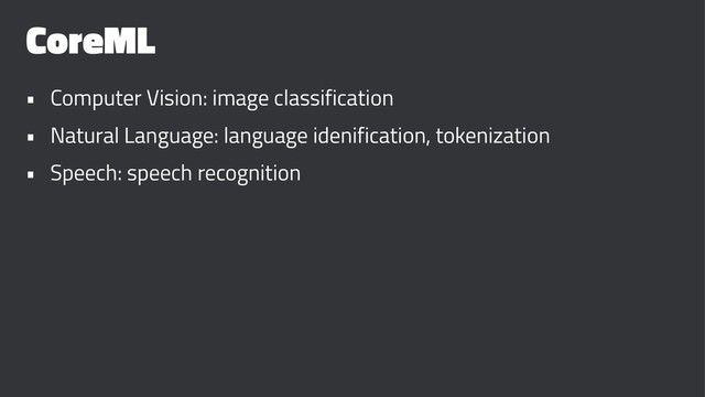 CoreML
• Computer Vision: image classification
• Natural Language: language idenification, tokenization
• Speech: speech recognition
