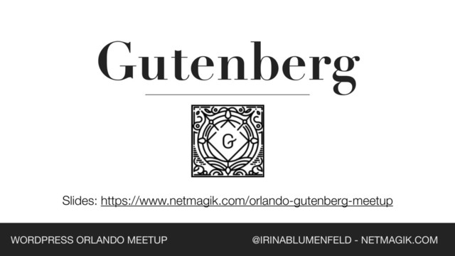 Gutenberg
Slides: https://www.netmagik.com/orlando-gutenberg-meetup
@IRINABLUMENFELD - NETMAGIK.COM
WORDPRESS ORLANDO MEETUP
