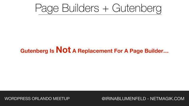 @IRINABLUMENFELD - NETMAGIK.COM
WORDPRESS ORLANDO MEETUP
Page Builders + Gutenberg
Gutenberg Is Not A Replacement For A Page Builder…
