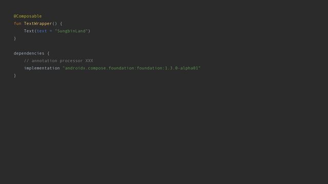 @Composable


fun TextWrapper() {


Text(text = "SungbinLand")


}


dependencies {


// annotation processor XXX


implementation "androidx.compose.foundation:foundation:1.3.0-alpha01"


}
