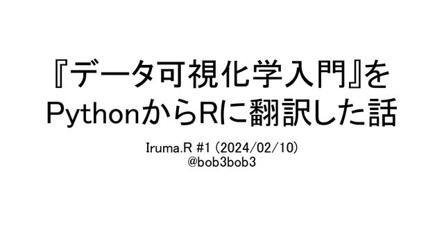 『データ可視化学入門』を
PythonからRに翻訳した話 
Iruma.R #1 (2024/02/10) 
@bob3bob3 

