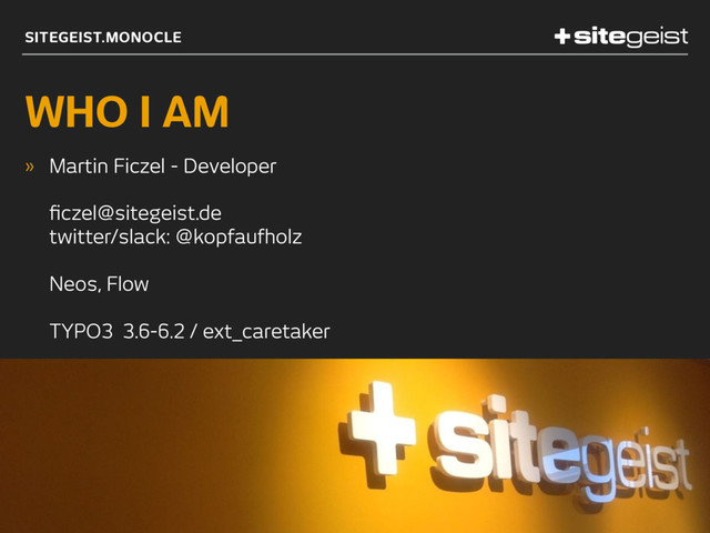 SITEGEIST.MONOCLE
WHO I AM
» Martin Ficzel - Developer 
 
ﬁczel@sitegeist.de 
twitter/slack: @kopfaufholz 
 
Neos, Flow  
 
TYPO3 3.6-6.2 / ext_caretaker
