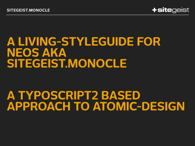 SITEGEIST.MONOCLE
A LIVING-STYLEGUIDE FOR
NEOS AKA
SITEGEIST.MONOCLE
A TYPOSCRIPT2 BASED
APPROACH TO ATOMIC-DESIGN
