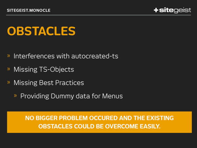 SITEGEIST.MONOCLE
OBSTACLES
» Interferences with autocreated-ts
» Missing TS-Objects
» Missing Best Practices
» Providing Dummy data for Menus
NO BIGGER PROBLEM OCCURED AND THE EXISTING
OBSTACLES COULD BE OVERCOME EASILY.
