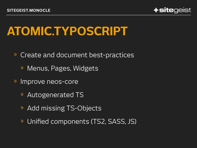 SITEGEIST.MONOCLE
ATOMIC.TYPOSCRIPT
» Create and document best-practices
» Menus, Pages, Widgets
» Improve neos-core
» Autogenerated TS
» Add missing TS-Objects
» Uniﬁed components (TS2, SASS, JS)
