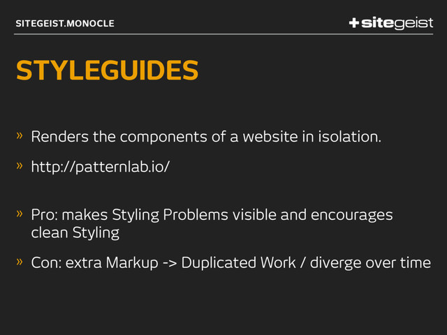 SITEGEIST.MONOCLE
STYLEGUIDES
» Renders the components of a website in isolation.
» http://patternlab.io/ 
» Pro: makes Styling Problems visible and encourages
clean Styling
» Con: extra Markup -> Duplicated Work / diverge over time
