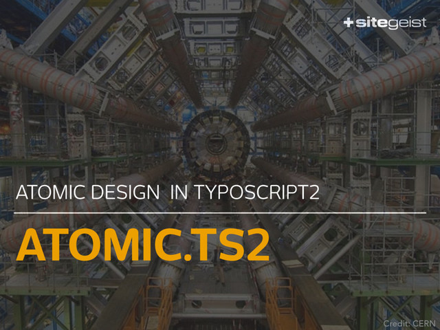 ATOMIC.TS2
ATOMIC DESIGN IN TYPOSCRIPT2
Credit: CERN
