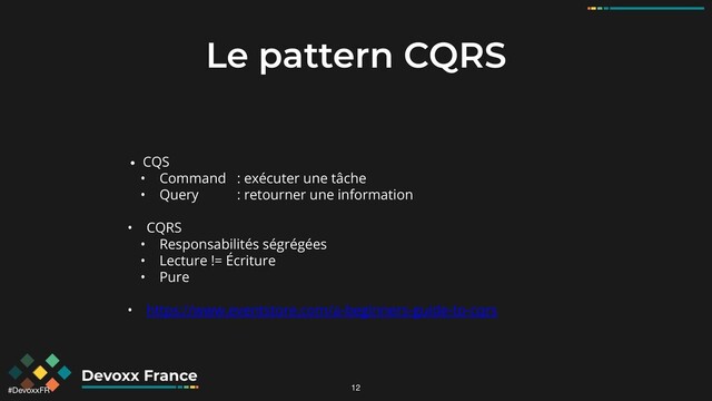 #DevoxxFR
Le pattern CQRS
• CQS
• Command : exécuter une tâche
• Query : retourner une information
• CQRS
• Responsabilités ségrégées
• Lecture != Écriture
• Pure
• https://www.eventstore.com/a-beginners-guide-to-cqrs
12
