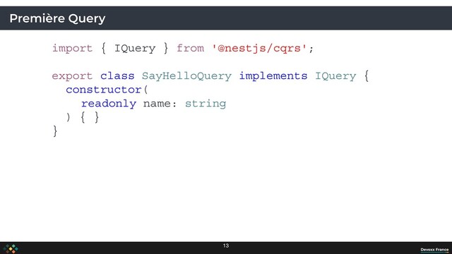 Première Query
import { IQuery } from '@nestjs/cqrs';
export class SayHelloQuery implements IQuery {
constructor(
readonly name: string
) { }
}
13
