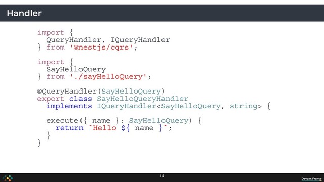 Handler
import {
QueryHandler, IQueryHandler
} from '@nestjs/cqrs';
import {
SayHelloQuery
} from './sayHelloQuery';
@QueryHandler(SayHelloQuery)
export class SayHelloQueryHandler
implements IQueryHandler {
execute({ name }: SayHelloQuery) {
return `Hello ${ name }`;
}
}
14
