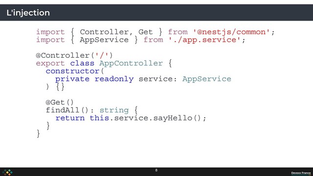 L'injection
import { Controller, Get } from '@nestjs/common';
import { AppService } from './app.service';
@Controller('/')
export class AppController {
constructor(
private readonly service: AppService
) {}
@Get()
findAll(): string {
return this.service.sayHello();
}
}
8
