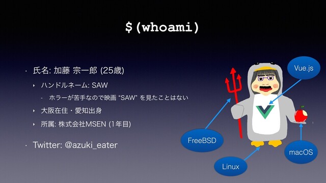 $(whoami)
w ࢯ໊Ճ౻फҰ࿠ ࡀ

‣ ϋϯυϧωʔϜ4"8
 ϗϥʔ͕ۤखͳͷͰөըl4"8zΛݟͨ͜ͱ͸ͳ͍
‣ େࡕࡏॅɾѪ஌ग़਎
‣ ॴଐגࣜձࣾ.4&/ ೥໨

w 5XJUUFS!B[VLJ@FBUFS
Vue.js
macOS
Linux
FreeBSD
