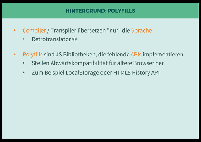 HINTERGRUND: POLYFILLS
• Compiler / Transpiler übersetzen "nur" die Sprache
• Retrotranslator J
• Polyfills sind JS Bibliotheken, die fehlende APIs implementieren
• Stellen Abwärtskompatibilität für ältere Browser her
• Zum Beispiel LocalStorage oder HTML5 History API
