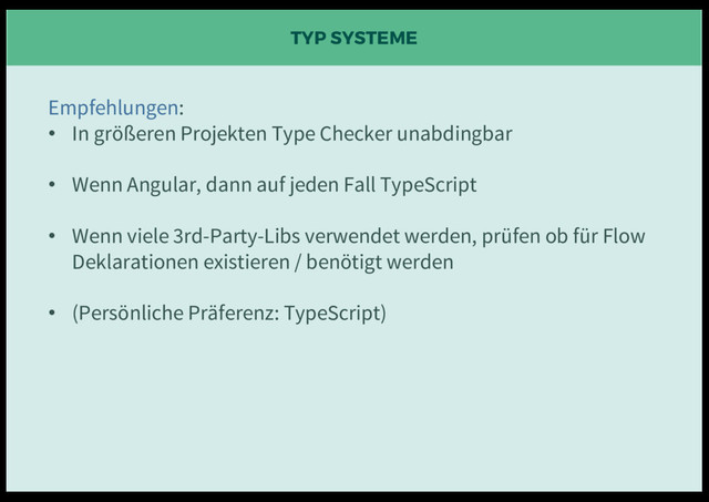 TYP SYSTEME
Empfehlungen:
• In größeren Projekten Type Checker unabdingbar
• Wenn Angular, dann auf jeden Fall TypeScript
• Wenn viele 3rd-Party-Libs verwendet werden, prüfen ob für Flow
Deklarationen existieren / benötigt werden
• (Persönliche Präferenz: TypeScript)
