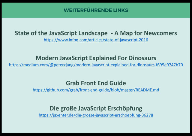 State of the JavaScript Landscape - A Map for Newcomers
https://www.infoq.com/articles/state-of-javascript-2016
Modern JavaScript Explained For Dinosaurs
https://medium.com/@peterxjang/modern-javascript-explained-for-dinosaurs-f695e9747b70
Grab Front End Guide
https://github.com/grab/front-end-guide/blob/master/README.md
Die große JavaScript Erschöpfung
https://jaxenter.de/die-grosse-javascript-erschoepfung-36278
WEITERFÜHRENDE LINKS
