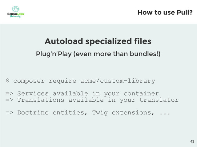 $ composer require acme/custom-library
=> Services available in your container
=> Translations available in your translator
=> Doctrine entities, Twig extensions, ...
Autoload specialized files
Plug’n’Play (even more than bundles!)
How to use Puli?
