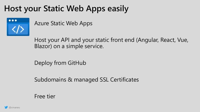 @cmaneu
Host your Static Web Apps easily
Azure Static Web Apps
Host your API and your static front end (Angular, React, Vue,
Blazor) on a simple service.
Deploy from GitHub
Subdomains & managed SSL Certificates
Free tier
