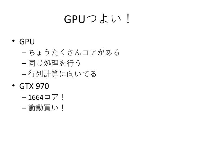 GPUつよい！
• GPU
– ちょうたくさんコアがある
– 同じ処理を行う
– 行列計算に向いてる
• GTX 970
– 1664コア！
– 衝動買い！
