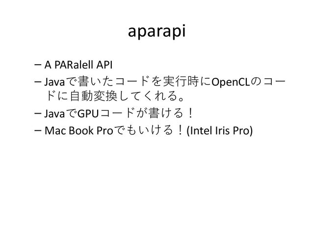 aparapi
– A PARalell API
– Javaで書いたコードを実行時にOpenCLのコー
ドに自動変換してくれる。
– JavaでGPUコードが書ける！
– Mac Book Proでもいける！(Intel Iris Pro)
