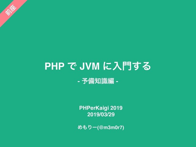 PHP Ͱ JVM ʹೖ໳͢Δ
- ༧උ஌ࣝฤ -
PHPerKaigi 2019
2019/03/29
Ί΋Γʔ(@m3m0r7)
લ
࠲
