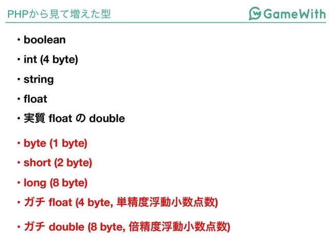 PHP͔Βݟͯ૿͑ͨܕ
• boolean
• int (4 byte)
• string
• float
• ࣮࣭ float ͷ double
• byte (1 byte)
• short (2 byte)
• long (8 byte)
• Ψν float (4 byte, ୯ਫ਼౓ුಈখ਺఺਺)
• Ψν double (8 byte, ഒਫ਼౓ුಈখ਺఺਺)
