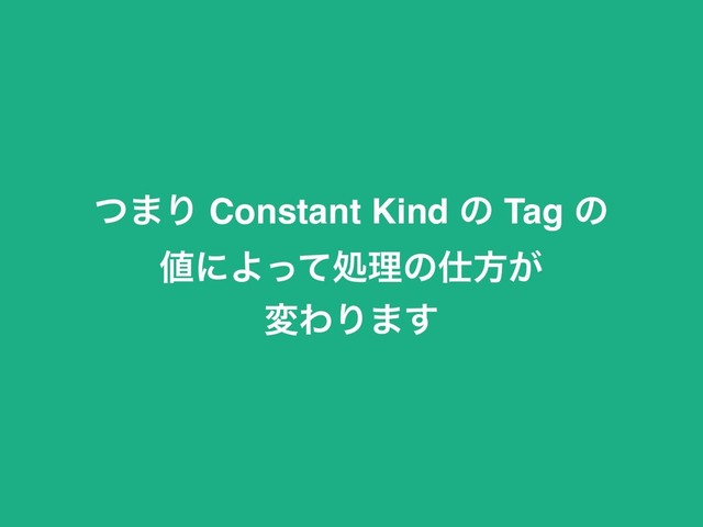 ͭ·Γ Constant Kind ͷ Tag ͷ
஋ʹΑͬͯॲཧͷ࢓ํ͕
มΘΓ·͢

