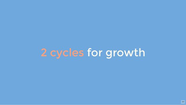 2 cycles for growth
77
