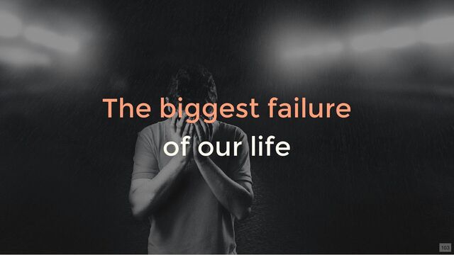 The biggest failure
of our life
103

