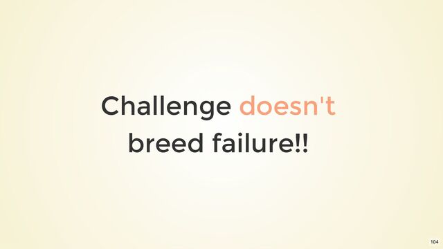 Challenge doesn't
breed failure!!
104
