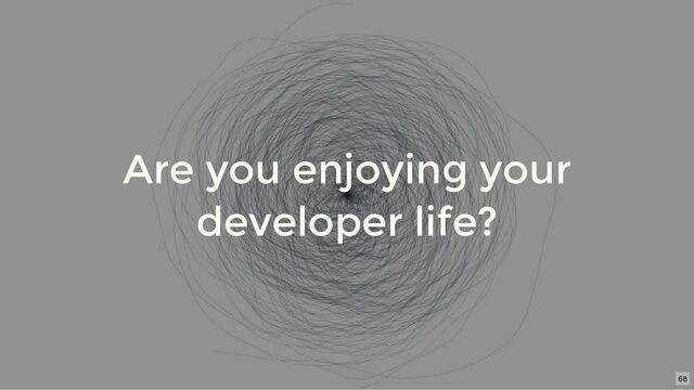 Are you enjoying your
developer life?
68
