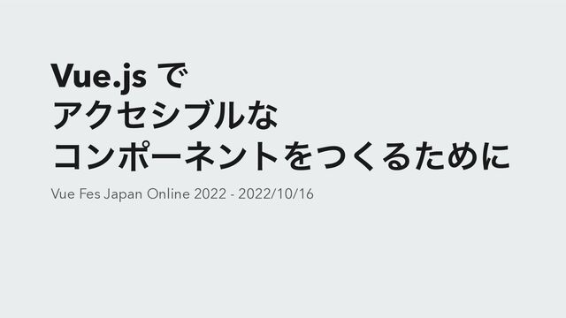 Vue.js Ͱ
 
ΞΫηγϒϧͳ


ίϯϙʔωϯτΛͭ͘ΔͨΊʹ
Vue Fes Japan Online 2022 - 2022/10/16
