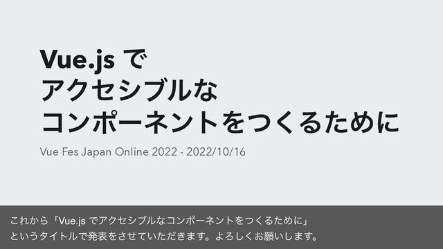 Vue.js Ͱ
 
ΞΫηγϒϧͳ


ίϯϙʔωϯτΛͭ͘ΔͨΊʹ
Vue Fes Japan Online 2022 - 2022/10/16
͜Ε͔ΒʮVue.js ͰΞΫηγϒϧͳίϯϙʔωϯτΛͭ͘ΔͨΊʹʯ
ͱ͍͏λΠτϧͰൃදΛ͍͖ͤͯͨͩ͞·͢ɻΑΖ͓͘͠ئ͍͠·͢ɻ
