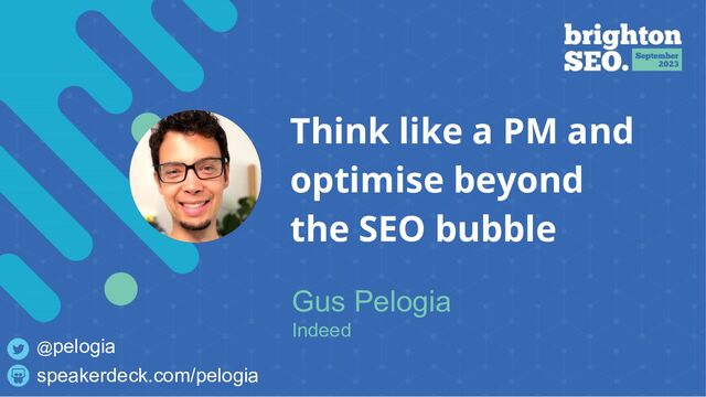 Think like a PM and
optimise beyond
the SEO bubble
Gus Pelogia
Indeed
speakerdeck.com/pelogia
@pelogia
