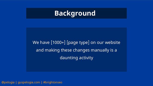 @pelogia | guspelogia.com | #brightonseo
We have [1000+] [page type] on our website
and making these changes manually is a
daunting activity
Background
