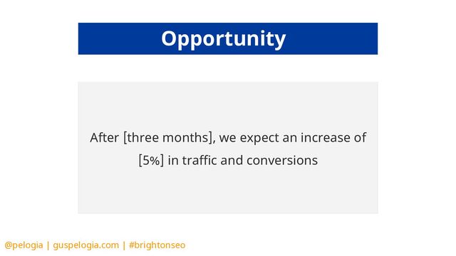 @pelogia | guspelogia.com | #brightonseo
An automatic solution would save as time and allow us to
adapt the strategy. We could “boost” a new page instantly.
After [three months], we expect an increase of
[5%] in traffic and conversions
Opportunity
