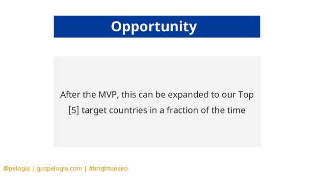 @pelogia | guspelogia.com | #brightonseo
An automatic solution would save as time and allow us to
adapt the strategy. We could “boost” a new page instantly.
After the MVP, this can be expanded to our Top
[5] target countries in a fraction of the time
Opportunity
