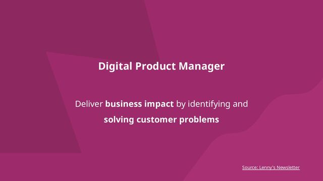 Digital Product Manager
Deliver business impact by identifying and
solving customer problems
Source: Lenny's Newsletter
