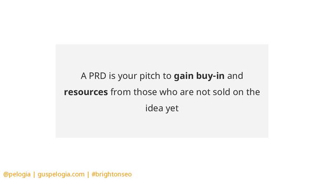 @pelogia | guspelogia.com | #brightonseo
A PRD is your pitch to gain buy-in and
resources from those who are not sold on the
idea yet
