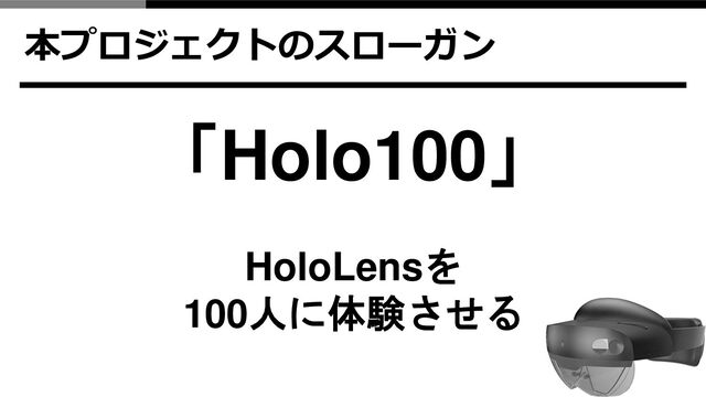 本プロジェクトのスローガン
「Holo100」
HoloLensを
100人に体験させる
