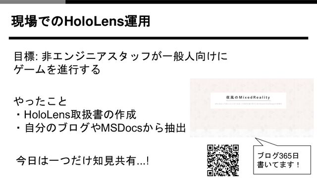 現場でのHoloLens運用
やったこと
・HoloLens取扱書の作成
・自分のブログやMSDocsから抽出
ブログ365日
書いてます！
目標: 非エンジニアスタッフが一般人向けに
ゲームを進行する
今日は一つだけ知見共有...!
