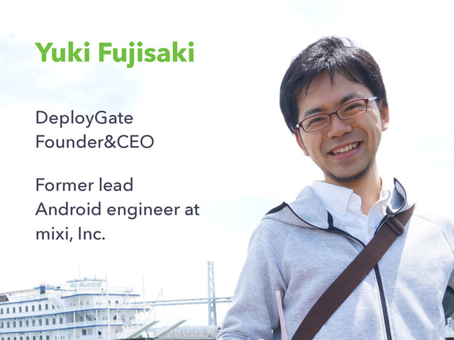 Yuki Fujisaki
DeployGate 
Founder&CEO
Former lead
Android engineer at
mixi, Inc.
