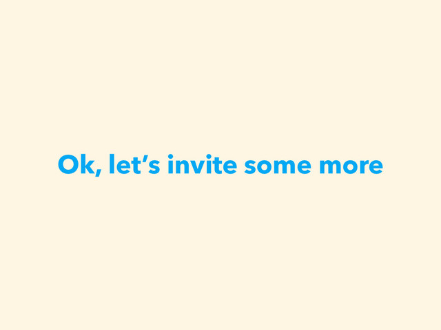 Ok, let’s invite some more
