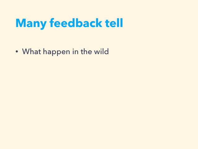 Many feedback tell
• What happen in the wild
