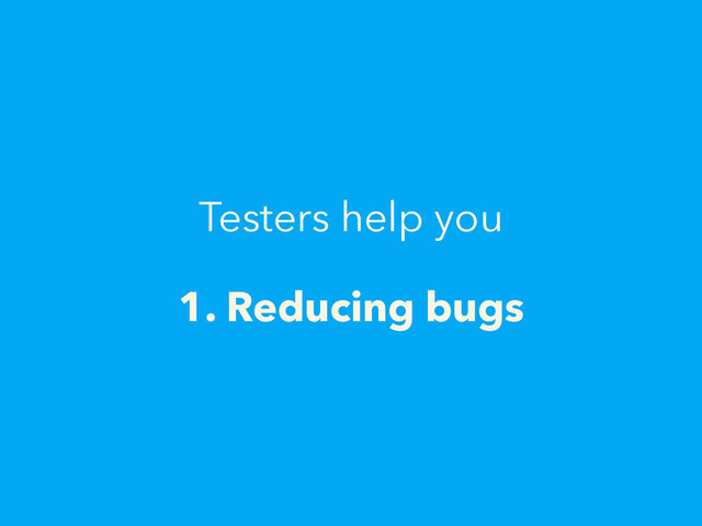 Testers help you
1. Reducing bugs
