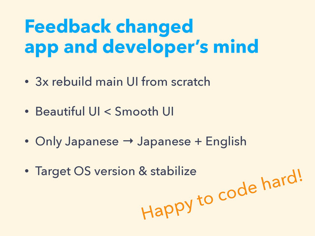Feedback changed 
app and developer’s mind
• 3x rebuild main UI from scratch
• Beautiful UI < Smooth UI
• Only Japanese → Japanese + English
• Target OS version & stabilize
Happy to code hard!
