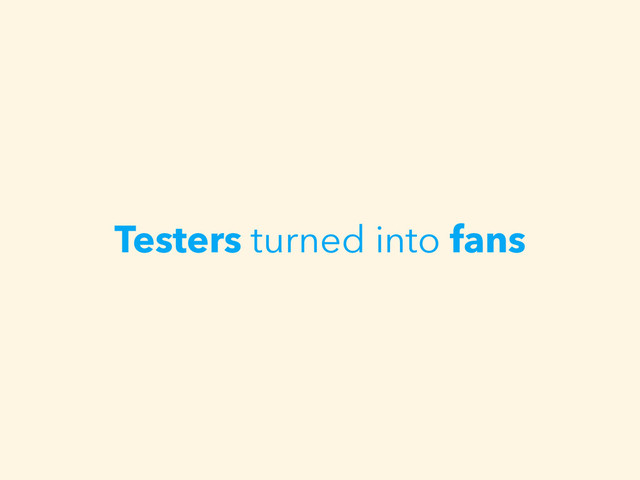 Testers turned into fans
