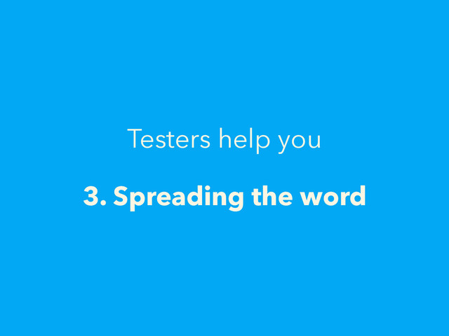 Testers help you
3. Spreading the word
