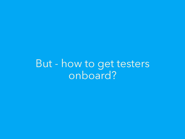 But - how to get testers
onboard?
