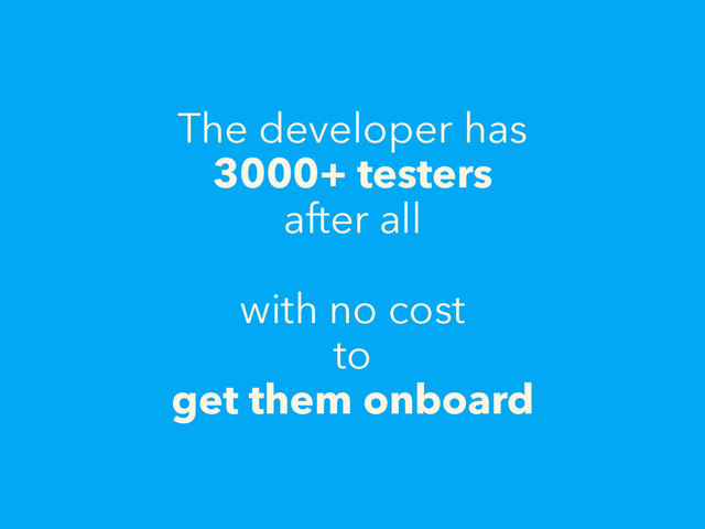 The developer has 
3000+ testers
after all
with no cost
to 
get them onboard
